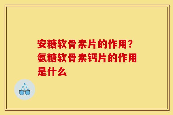 安糖软骨素片的作用？氨糖软骨素钙片的作用是什么