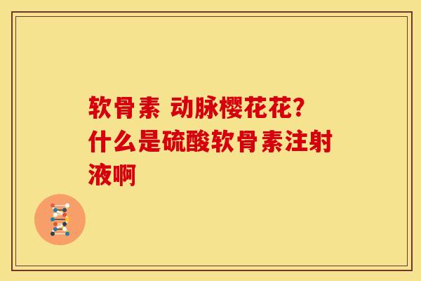 软骨素 动脉樱花花？什么是硫酸软骨素注射液啊