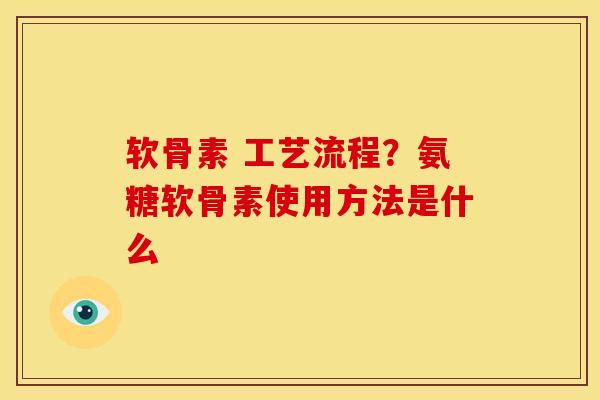 软骨素 工艺流程？氨糖软骨素使用方法是什么