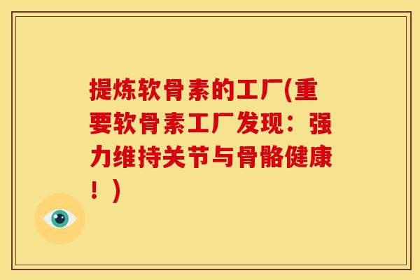 提炼软骨素的工厂(重要软骨素工厂发现：强力维持关节与骨骼健康！)