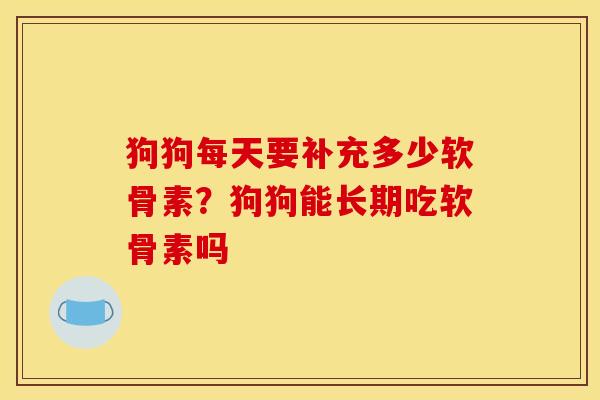 狗狗每天要补充多少软骨素？狗狗能长期吃软骨素吗