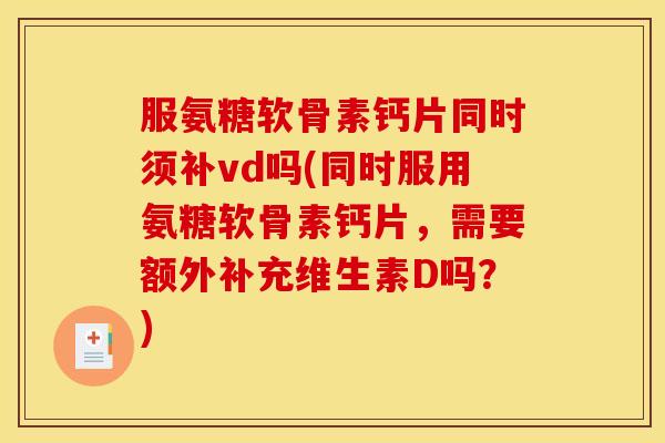 服氨糖软骨素钙片同时须补vd吗(同时服用氨糖软骨素钙片，需要额外补充维生素D吗？)