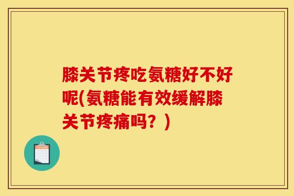 膝关节疼吃氨糖好不好呢(氨糖能有效缓解膝关节疼痛吗？)
