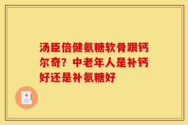 汤臣倍健氨糖软骨跟钙尔奇？中老年人是补钙好还是补氨糖好