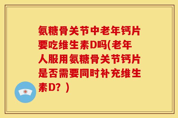氨糖骨关节中老年钙片要吃维生素D吗(老年人服用氨糖骨关节钙片是否需要同时补充维生素D？)