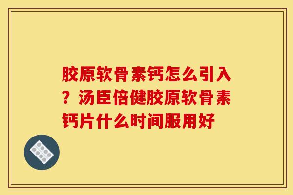 胶原软骨素钙怎么引入？汤臣倍健胶原软骨素钙片什么时间服用好