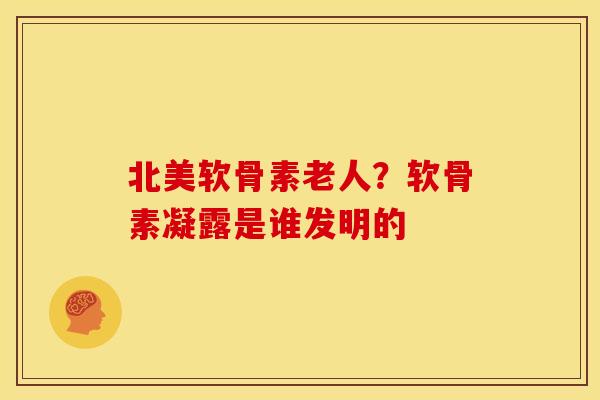 北美软骨素老人？软骨素凝露是谁发明的