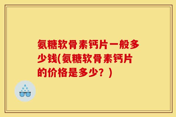 氨糖软骨素钙片一般多少钱(氨糖软骨素钙片的价格是多少？)