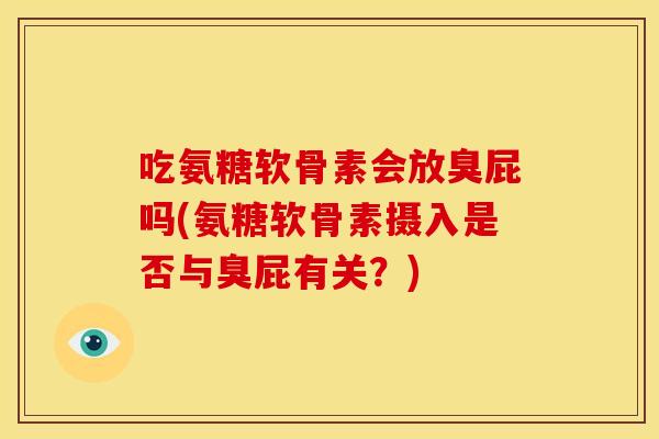 吃氨糖软骨素会放臭屁吗(氨糖软骨素摄入是否与臭屁有关？)