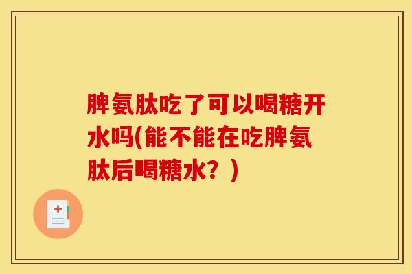 脾氨肽吃了可以喝糖开水吗(能不能在吃脾氨肽后喝糖水？)