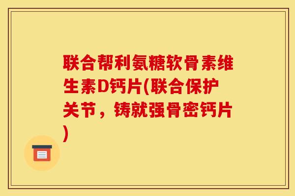 联合帮利氨糖软骨素维生素D钙片(联合保护关节，铸就强骨密钙片)