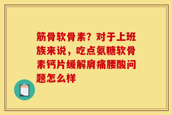 筋骨软骨素？对于上班族来说，吃点氨糖软骨素钙片缓解肩痛腰酸问题怎么样