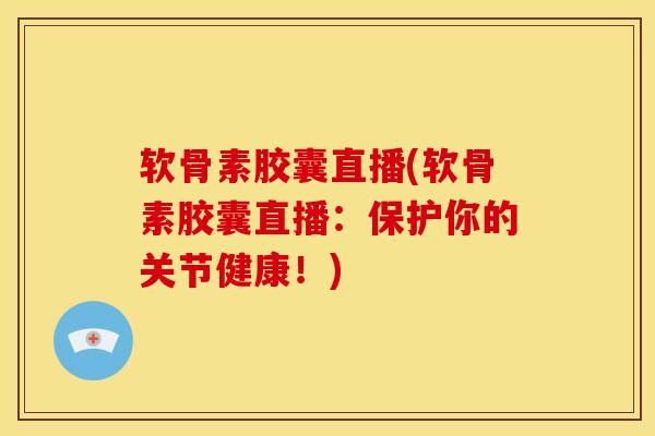 软骨素胶囊直播(软骨素胶囊直播：保护你的关节健康！)