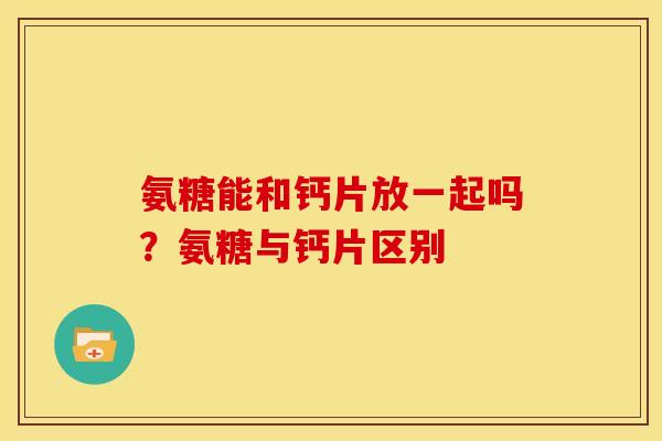 氨糖能和钙片放一起吗？氨糖与钙片区别