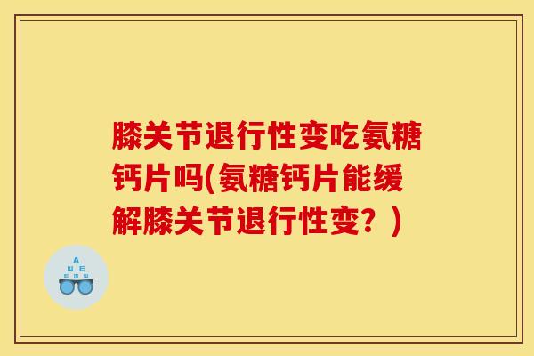 膝关节退行性变吃氨糖钙片吗(氨糖钙片能缓解膝关节退行性变？)
