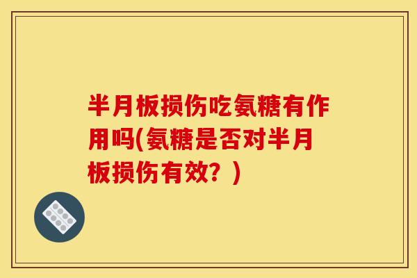 半月板损伤吃氨糖有作用吗(氨糖是否对半月板损伤有效？)