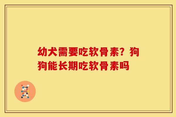 幼犬需要吃软骨素？狗狗能长期吃软骨素吗