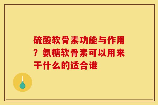 硫酸软骨素功能与作用？氨糖软骨素可以用来干什么的适合谁