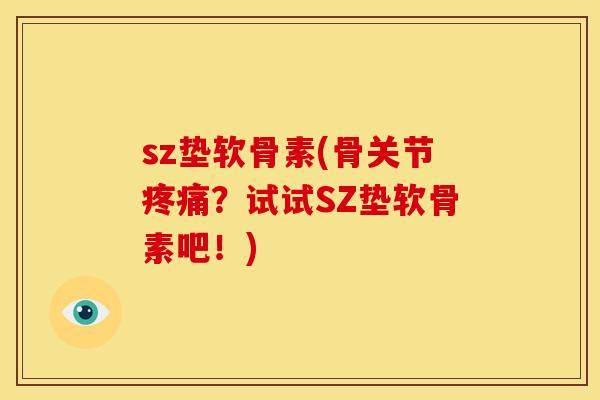 sz垫软骨素(骨关节疼痛？试试SZ垫软骨素吧！)