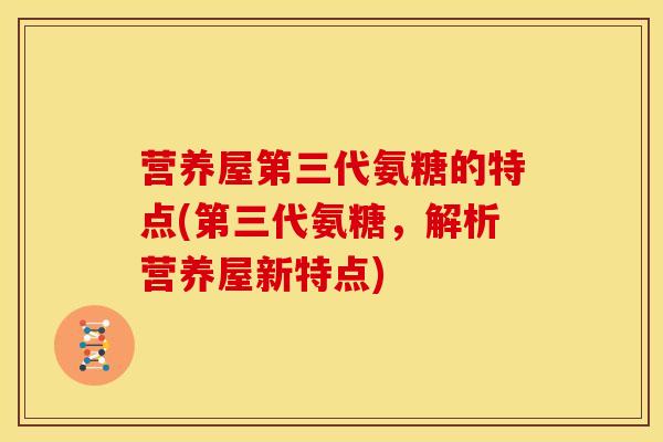 营养屋第三代氨糖的特点(第三代氨糖，解析营养屋新特点)