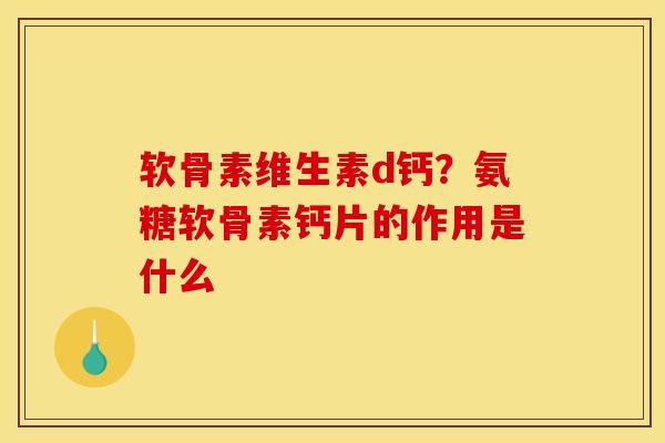 软骨素维生素d钙？氨糖软骨素钙片的作用是什么