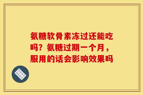 氨糖软骨素冻过还能吃吗？氨糖过期一个月，服用的话会影响效果吗