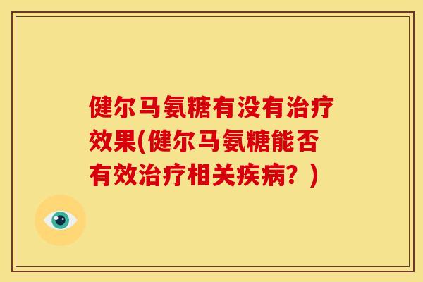 健尔马氨糖有没有治疗效果(健尔马氨糖能否有效治疗相关疾病？)