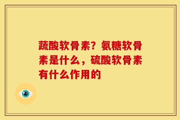蔬酸软骨素？氨糖软骨素是什么，硫酸软骨素有什么作用的