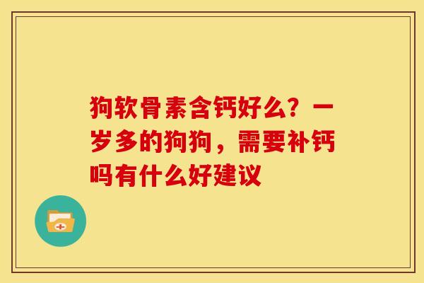 狗软骨素含钙好么？一岁多的狗狗，需要补钙吗有什么好建议