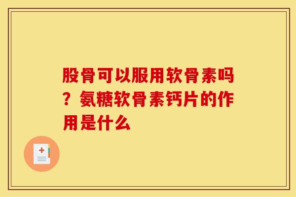 股骨可以服用软骨素吗？氨糖软骨素钙片的作用是什么