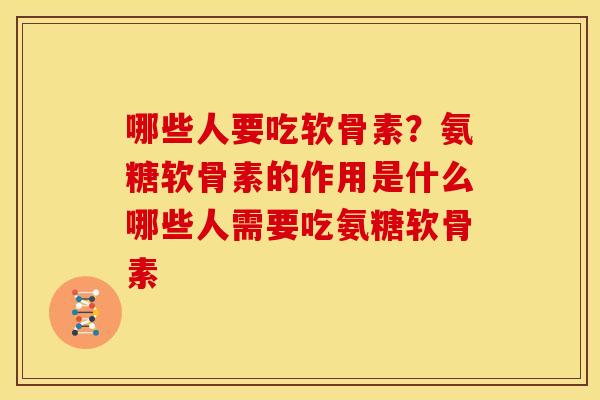 哪些人要吃软骨素？氨糖软骨素的作用是什么哪些人需要吃氨糖软骨素