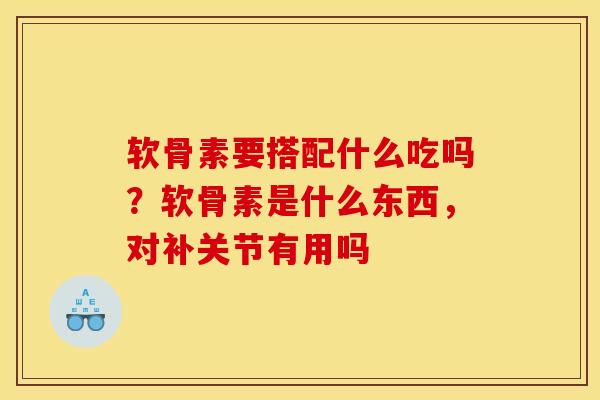 软骨素要搭配什么吃吗？软骨素是什么东西，对补关节有用吗