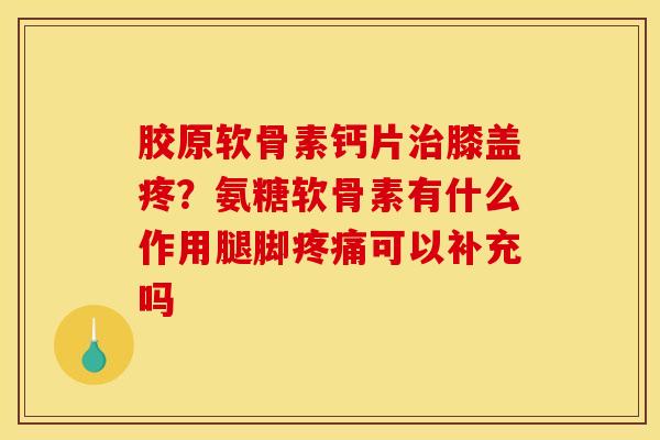 胶原软骨素钙片治膝盖疼？氨糖软骨素有什么作用腿脚疼痛可以补充吗