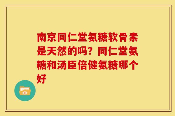 南京同仁堂氨糖软骨素是天然的吗？同仁堂氨糖和汤臣倍健氨糖哪个好