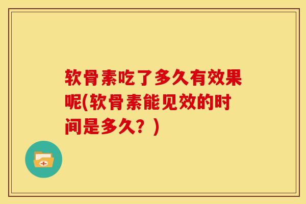 软骨素吃了多久有效果呢(软骨素能见效的时间是多久？)