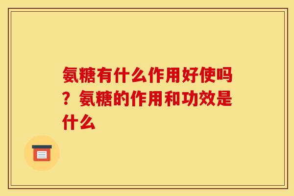 氨糖有什么作用好使吗？氨糖的作用和功效是什么