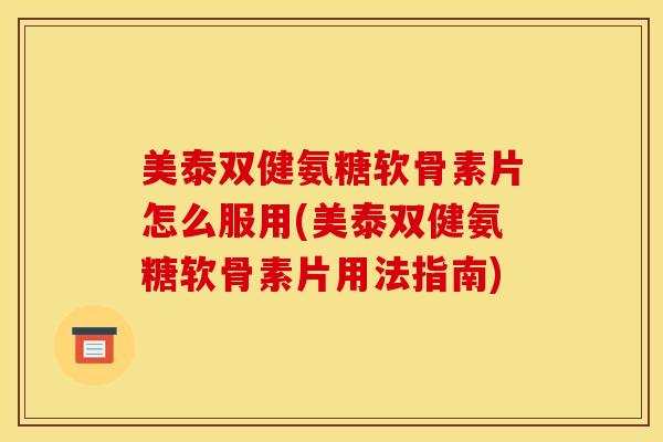 美泰双健氨糖软骨素片怎么服用(美泰双健氨糖软骨素片用法指南)