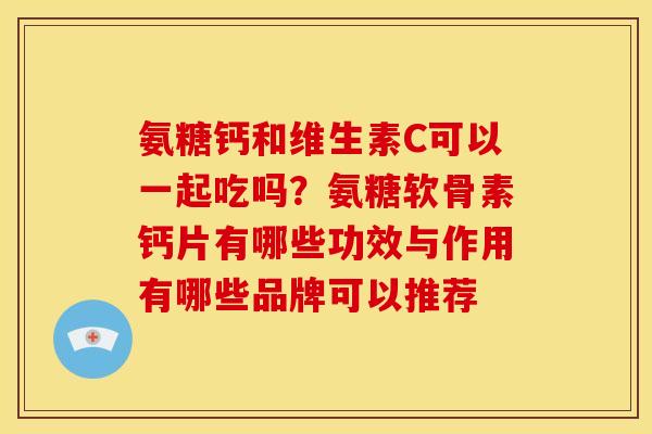 氨糖钙和维生素C可以一起吃吗？氨糖软骨素钙片有哪些功效与作用有哪些品牌可以推荐