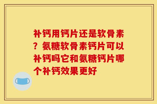 补钙用钙片还是软骨素？氨糖软骨素钙片可以补钙吗它和氨糖钙片哪个补钙效果更好