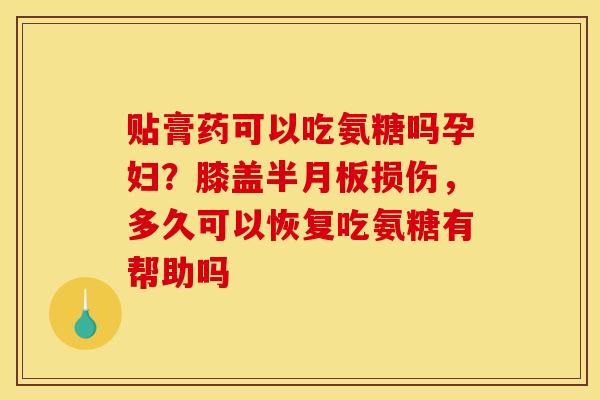 贴膏药可以吃氨糖吗孕妇？膝盖半月板损伤，多久可以恢复吃氨糖有帮助吗