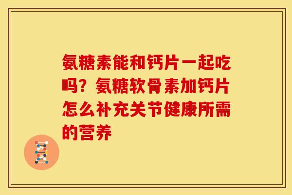 氨糖素能和钙片一起吃吗？氨糖软骨素加钙片怎么补充关节健康所需的营养