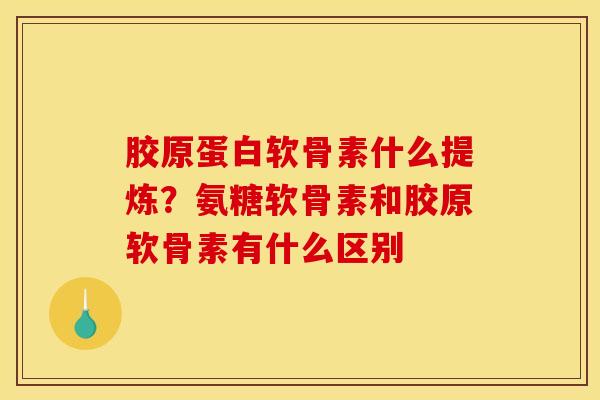 胶原蛋白软骨素什么提炼？氨糖软骨素和胶原软骨素有什么区别