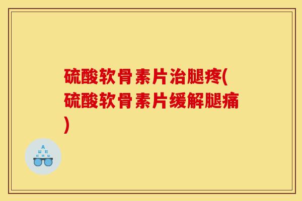 硫酸软骨素片治腿疼(硫酸软骨素片缓解腿痛)