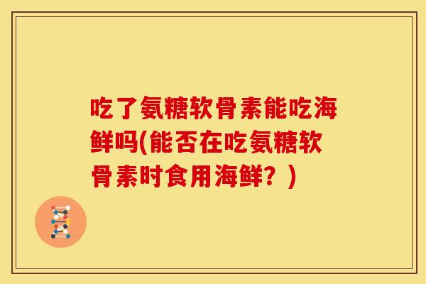 吃了氨糖软骨素能吃海鲜吗(能否在吃氨糖软骨素时食用海鲜？)