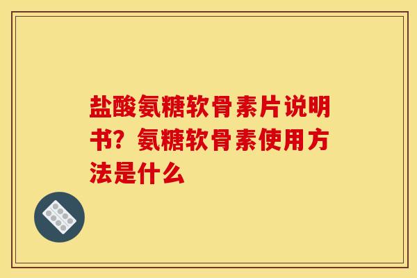 盐酸氨糖软骨素片说明书？氨糖软骨素使用方法是什么
