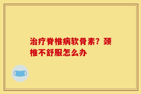 治疗脊椎病软骨素？颈椎不舒服怎么办