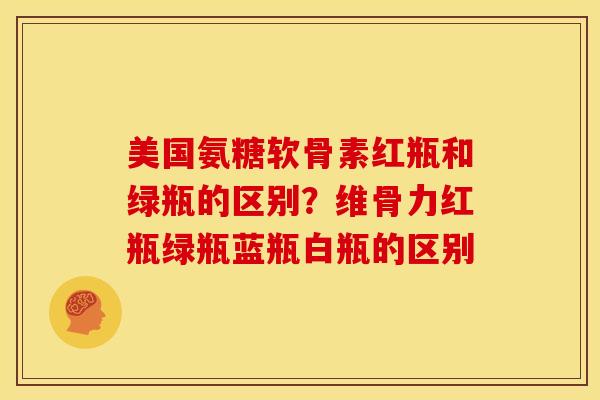 美国氨糖软骨素红瓶和绿瓶的区别？维骨力红瓶绿瓶蓝瓶白瓶的区别