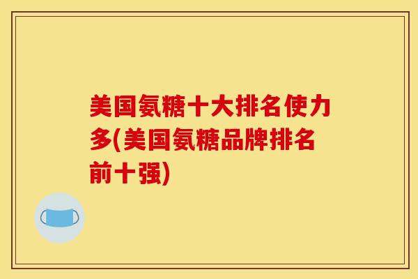 美国氨糖十大排名使力多(美国氨糖品牌排名前十强)
