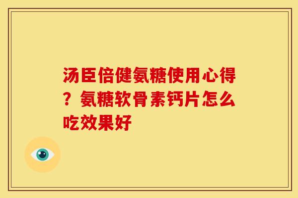 汤臣倍健氨糖使用心得？氨糖软骨素钙片怎么吃效果好