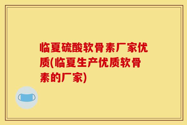 临夏硫酸软骨素厂家优质(临夏生产优质软骨素的厂家)